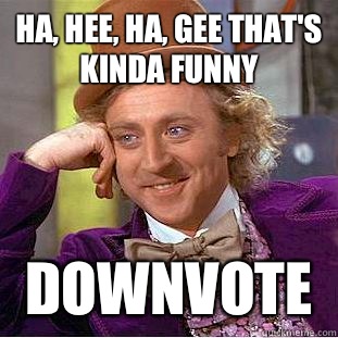 Ha, hee, ha, gee that's kinda funny Downvote  Creepy Wonka