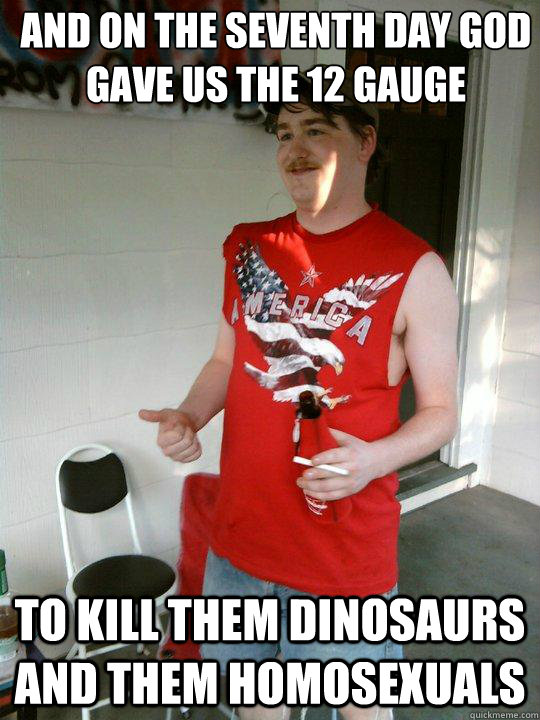 and on the seventh day god gave us the 12 gauge to kill them dinosaurs and them homosexuals  Redneck Randal