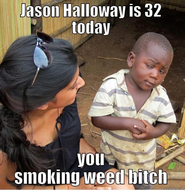 JASON HALLOWAY IS 32 TODAY YOU SMOKING WEED BITCH Skeptical Third World Kid