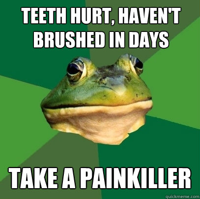 Teeth hurt, haven't brushed in days TAKE A PAINKILLER  Foul Bachelor Frog