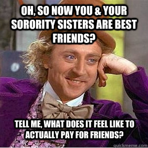 Oh, so now you & your sorority sisters are best friends? Tell me, what does it feel like to actually pay for friends? - Oh, so now you & your sorority sisters are best friends? Tell me, what does it feel like to actually pay for friends?  WIlly Wonka Gabe