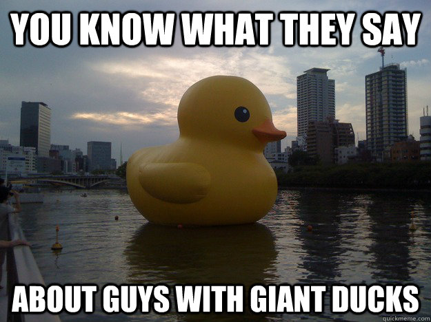 You know what they say  About guys with giant ducks  Giant Duck