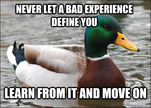Never let a bad experience define you Learn from it and move on  Actual Advice Mallard
