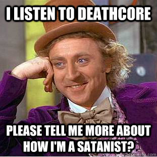 I listen to deathcore Please tell me more about how i'm a satanist?  Condescending Wonka