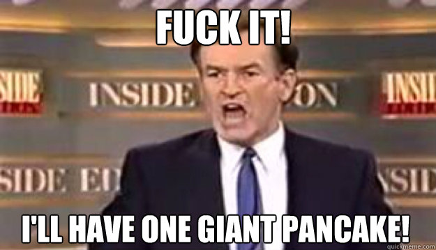 FUCK IT! I'll have one giant pancake! - FUCK IT! I'll have one giant pancake!  Fuck It!