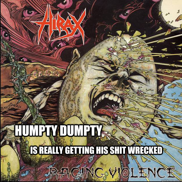 Humpty Dumpty Is really getting his shit wrecked  Hirax HumptyDumpty