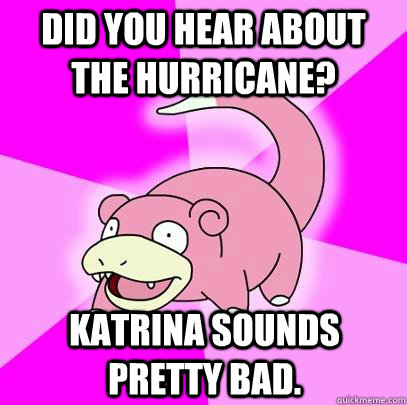 Did you hear about the hurricane? Katrina sounds pretty bad.  Slowpoke