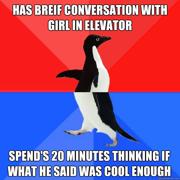 has breif conversation with girl in elevator spend's 20 minutes thinking if what he said was cool enough  Socially Awksome Penguin
