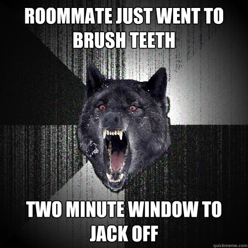 roommate just went to brush teeth two minute window to jack off  Insanity Wolf