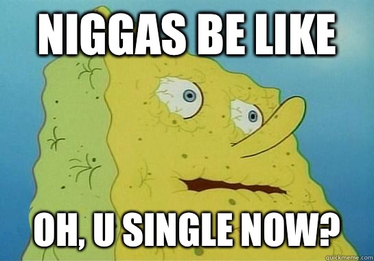 NIGGAS BE LIKE OH, U SINGLE NOW?  