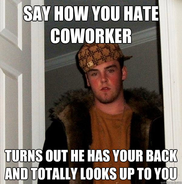 say how you hate coworker turns out he has your back and totally looks up to you  Scumbag Steve