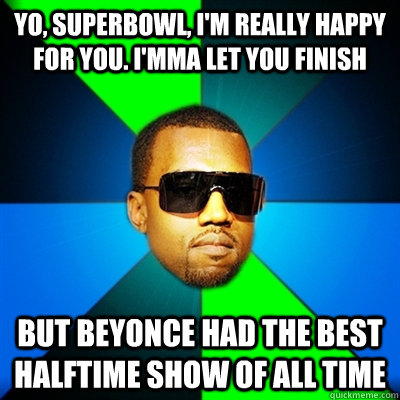 Yo, SuperBowl, I'm really happy for you. I'mma let you finish But Beyonce had the best halftime show of all time  Interrupting Kanye