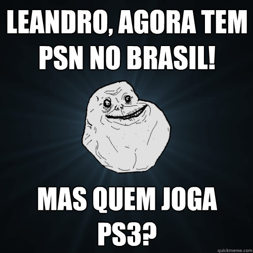 Leandro, agora tem PSN no brasil! mas quem joga ps3?  Forever Alone