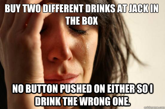 Buy Two different drinks at Jack in the BoX NO button pushed on either so I drink the wrong one.  First World Problems