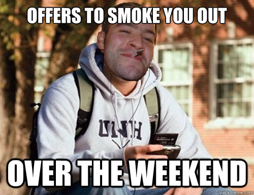 offers to smoke you out over the weekend - offers to smoke you out over the weekend  Good Guy College Freshman