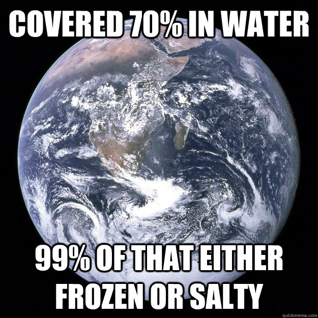 covered 70% in water 99% of that either frozen or salty  Scumbag Earth