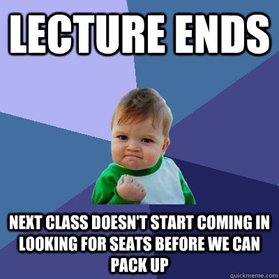 Lecture ends Next class doesn't start coming in looking for seats before we can pack up  Success Kid