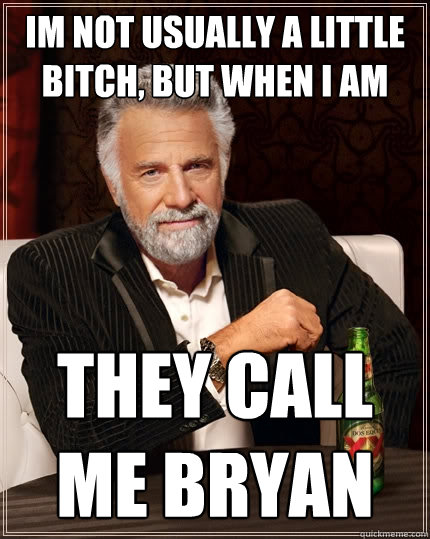 im not usually a little bitch, but when i am they call me bryan  The Most Interesting Man In The World