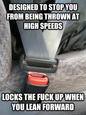 designed to stop you from being thrown at high speeds locks the fuck up when you lean forward - designed to stop you from being thrown at high speeds locks the fuck up when you lean forward  Scumbag Seatbelt