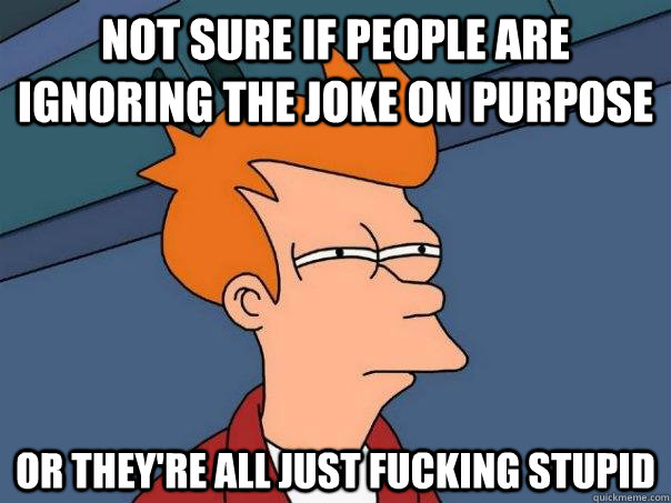 Not sure if people are ignoring the joke on purpose Or they're all just fucking stupid  Futurama Fry