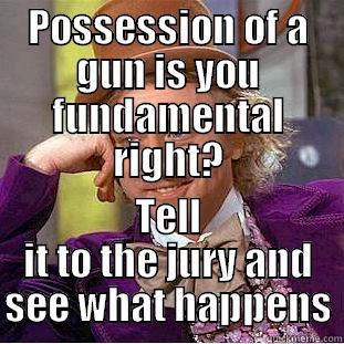 POSSESSION OF A GUN IS YOU FUNDAMENTAL RIGHT? TELL IT TO THE JURY AND SEE WHAT HAPPENS Condescending Wonka