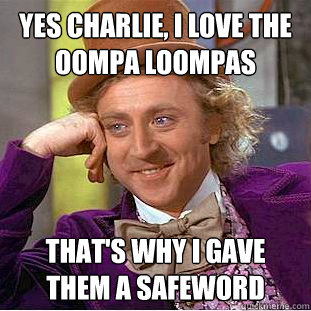 Yes Charlie, I love the oompa loompas that's why I gave them a safeword  Creepy Wonka