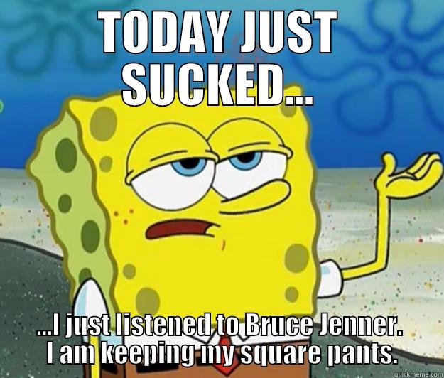 TODAY JUST SUCKED... ...I JUST LISTENED TO BRUCE JENNER.  I AM KEEPING MY SQUARE PANTS. Tough Spongebob