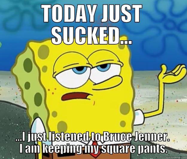 My Man? Jenner - TODAY JUST SUCKED... ...I JUST LISTENED TO BRUCE JENNER.  I AM KEEPING MY SQUARE PANTS. Tough Spongebob