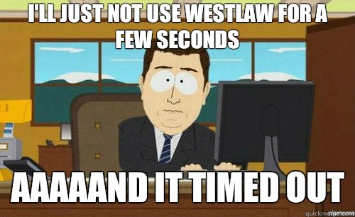 I'LL JUST NOT USE WESTLAW FOR A FEW SECONDS AAAAAND IT TIMED OUT  anditsgone