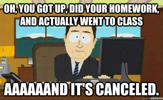 Oh, you got up, did your homework, and actually went to class aaaaaand it's canceled. - Oh, you got up, did your homework, and actually went to class aaaaaand it's canceled.  Misc