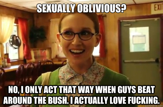 Sexually oblivious? No, I only act that way when guys beat around the bush. I actually love fucking.  Sexually Oblivious Female