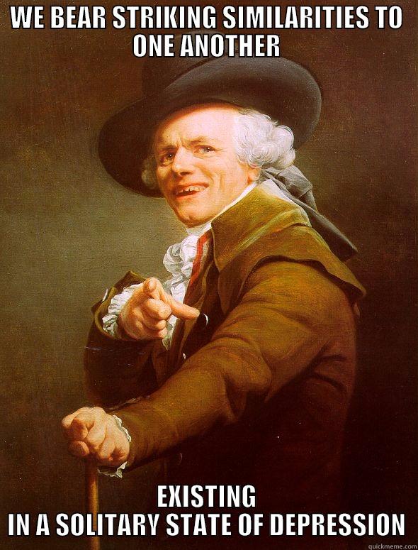 WE BEAR STRIKING SIMILARITIES TO ONE ANOTHER EXISTING IN A SOLITARY STATE OF DEPRESSION Joseph Ducreux
