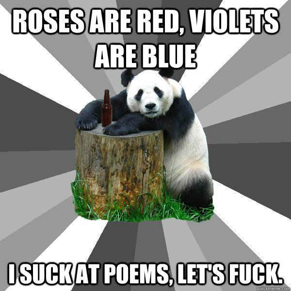 ROSES ARE RED, VIOLETS ARE BLUE I SUCK AT POEMS, LET'S FUCK.  Pickup-Line Panda