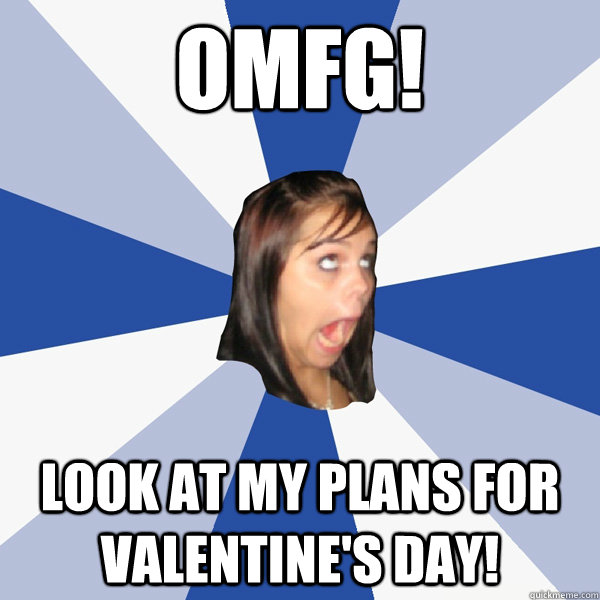 OMFG! Look at my plans for Valentine's Day!  Annoying Facebook Girl