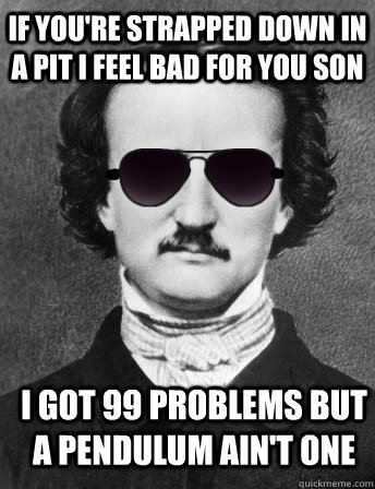 If you're strapped down in a pit I feel bad for you son I got 99 problems but a pendulum ain't one  Edgar Allan Bro