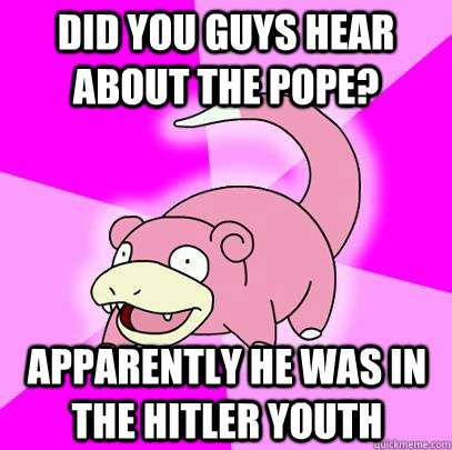 Did you guys hear about the pope? Apparently he was in the hitler youth  Slowpoke