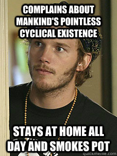 Complains about mankind's pointless cyclical existence Stays at home all day and smokes pot  Stoner