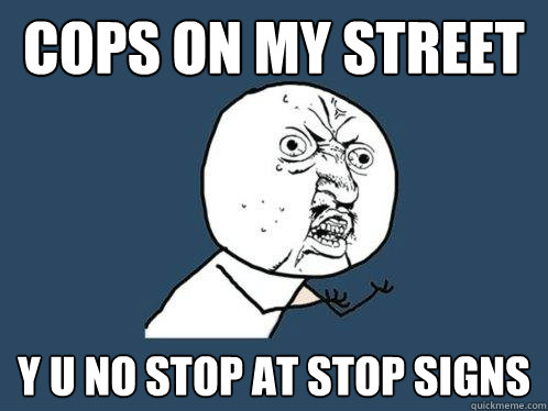 cops on my street y u no stop at stop signs  Y U No