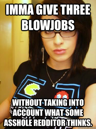 Imma give three blowjobs Without taking into account what some asshole redditor thinks.  Cool Chick Carol