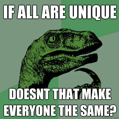 IF ALL ARE UNIQUE DOESNT THAT MAKE EVERYONE THE SAME? - IF ALL ARE UNIQUE DOESNT THAT MAKE EVERYONE THE SAME?  Philosoraptor