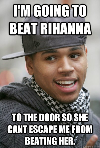 I'm going to beat Rihanna to the door so she cant escape me from beating her. - I'm going to beat Rihanna to the door so she cant escape me from beating her.  Scumbag Chris Brown