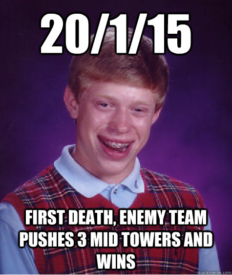 20/1/15 First death, enemy team pushes 3 mid towers and wins  Bad Luck Brian