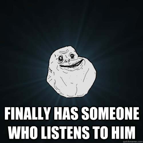  Finally has someone who listens to him  Forever Alone