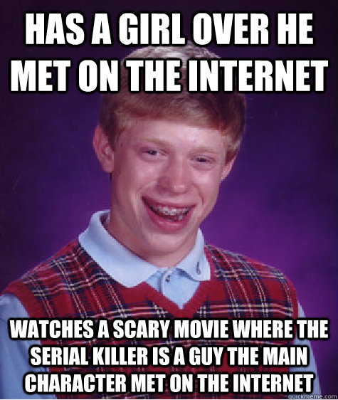 has a girl over he met on the internet watches a scary movie where the serial killer is a guy the main character met on the internet  Bad Luck Brian