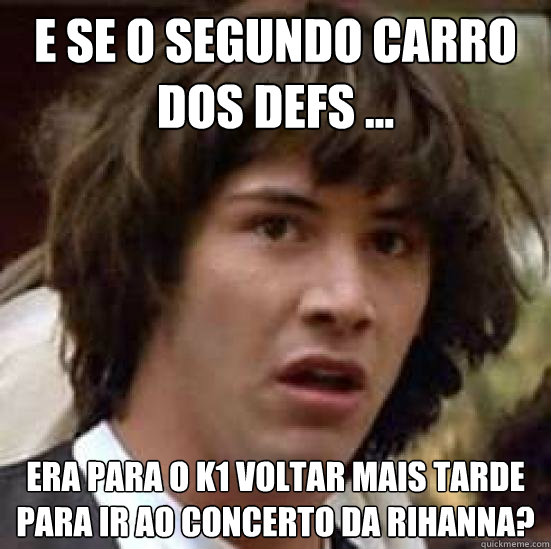 E se o segundo carro dos defs ... Era para o K1 voltar mais tarde para ir ao concerto da RIHANNA?  