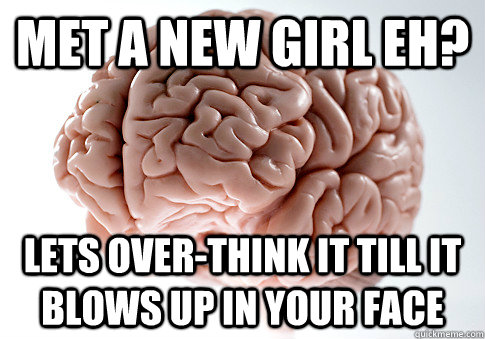 Met a new girl eh? lets over-think it till it blows up in your face   Scumbag Brain