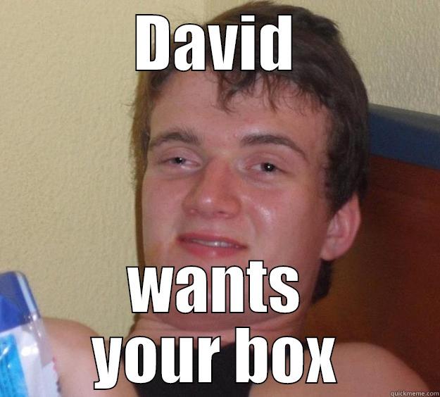 DAVID WANTS YOUR BOX 10 Guy