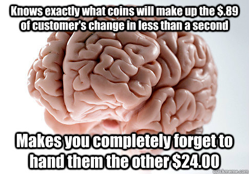 Knows exactly what coins will make up the $.89 of customer's change in less than a second Makes you completely forget to hand them the other $24.00  Scumbag Brain