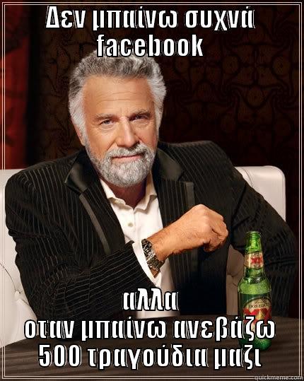 Greek facebook true - ΔΕΝ ΜΠΑΊΝΩ ΣΥΧΝΆ FACEBOOK ΑΛΛΑ ΟΤΑΝ ΜΠΑΊΝΩ ΑΝΕΒΆΖΩ 500 ΤΡΑΓΟΎΔΙΑ ΜΑΖΙ The Most Interesting Man In The World