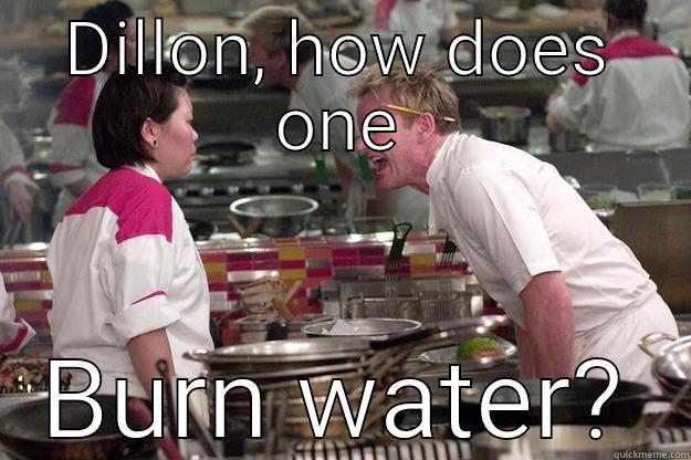 DILLON, HOW DOES ONE BURN WATER? Gordon Ramsay